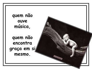 quem não
   ouve
  música,

 quem não
 encontra
graça em si
  mesmo.
 