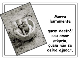 Morre
 lentamente

quem destrói
  seu amor
   próprio,
 quem não se
deixa ajudar.
 