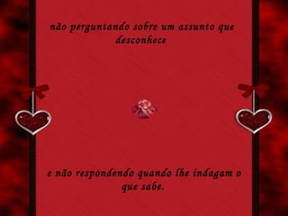 não perguntando sobre um assunto que desconhece   e não respondendo quando lhe indagam o que sabe.   