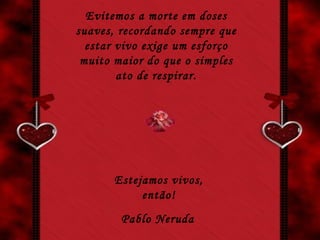 Evitemos a morte em doses suaves, recordando sempre que estar vivo exige um esforço muito maior do que o simples ato de respirar. Estejamos vivos, então! Pablo Neruda 