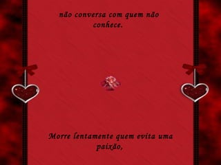não conversa com quem não conhece.   Morre lentamente quem evita uma paixão,   