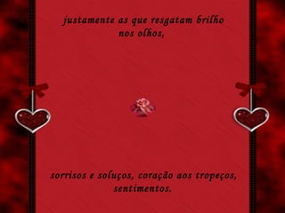 justamente as que resgatam brilho nos olhos,   sorrisos e soluços, coração aos tropeços, sentimentos.   