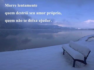Morre lentamente quem destrói seu amor próprio, quem não se deixa ajudar. 