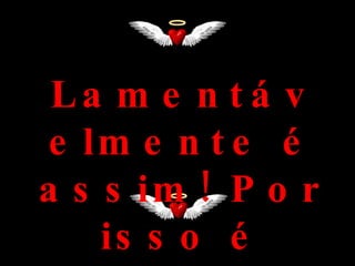 Lamentávelmente é assim! Por isso é que... 