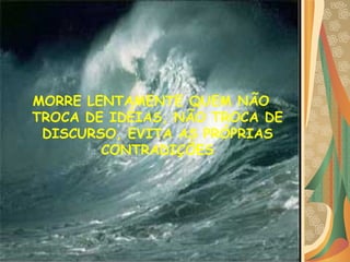 MORRE LENTAMENTE QUEM NÃO TROCA DE IDÉIAS, NÃO TROCA DE DISCURSO, EVITA AS PRÓPRIAS CONTRADIÇÕES    