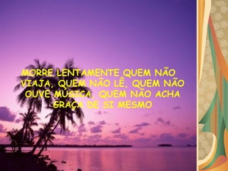 MORRE LENTAMENTE QUEM NÃO VIAJA, QUEM NÃO LÊ, QUEM NÃO OUVE MÚSICA, QUEM NÃO ACHA GRAÇA DE SI MESMO 