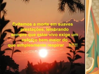 Evitemos a morte em suaves prestações, lembrando sempre que estar vivo exige um esforço bem maior do que simplesmente respirar    !!!!!!      