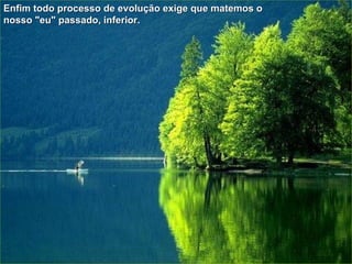 Enfim todo processo de evolução exige que matemos o nosso "eu" passado, inferior. 