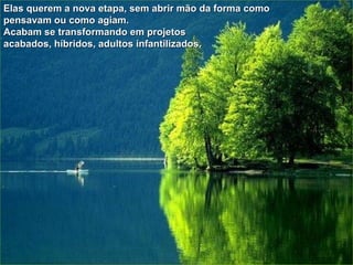 Elas querem a nova etapa, sem abrir mão da forma como pensavam ou como agiam. Acabam se transformando em projetos  acabados, híbridos, adultos infantilizados. 