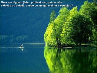 Quer ser alguém (líder, profissional, pai ou mãe,  cidadão ou cidadã, amigo ou amiga) melhor e evoluído? 