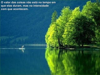 O valor das coisas não está no tempo em  que elas duram, mas na intensidade  com que acontecem. 