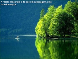 A morte nada mais é do que uma passagem, uma transformação.  