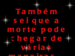 Ta m b é m
 s ei que a
mo rte p o d e
c he g a r de
   v á r ia s
 