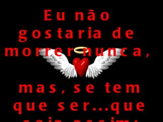 E u nã o
 g o s t a r ia d e
morre r nunc a ,

  ma s , s e te m
 q u e s e r...q u e
 