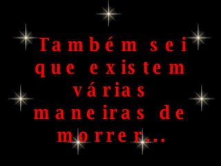 Também sei que existem várias maneiras de morrer... 