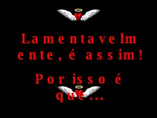 Lamentavelmente, é assim!  Por isso é que... 