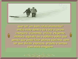 quer ter um bom relacionamento? então mate dentro de você o jovem inseguro, ciumento, crítico, exigente, imaturo, egoísta ou o solteiro solto que pensa que pode fazer planos sozinho, sem ter que dividir espaços, projeto e tempo com mais ninguém   