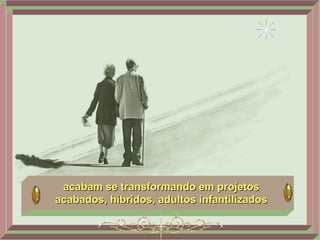 acabam se transformando em projetos acabados, híbridos, adultos infantilizados 