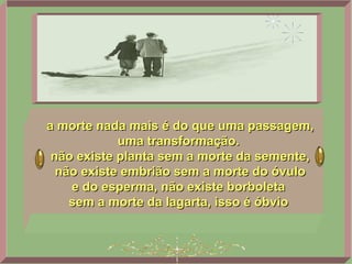 a morte nada mais é do que uma passagem, uma transformação.  não existe planta sem a morte da semente, não existe embrião sem a morte do óvulo e do esperma, não existe borboleta  sem a morte da lagarta, isso é óbvio   