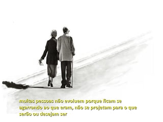 muitas pessoas não evoluem porque ficam se
agarrando ao que eram, não se projetam para o que
serão ou desejam ser
 