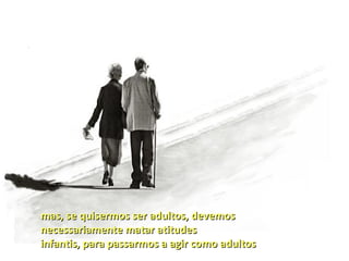 mas, se quisermos ser adultos, devemos
necessariamente matar atitudes
infantis, para passarmos a agir como adultos
 