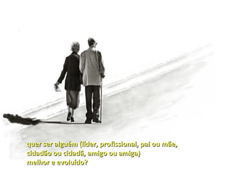 quer ser alguém (líder, profissional, pai ou mãe,
cidadão ou cidadã, amigo ou amiga)
melhor e evoluído?
 