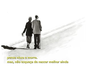 pense nisso e morra.
mas, não esqueça de nascer melhor ainda
 