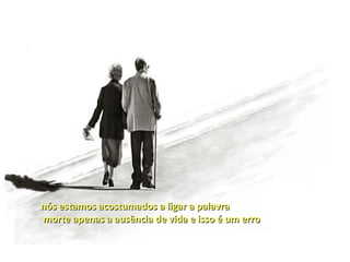 nós estamos acostumados a ligar a palavra
morte apenas a ausência de vida e isso é um erro
 