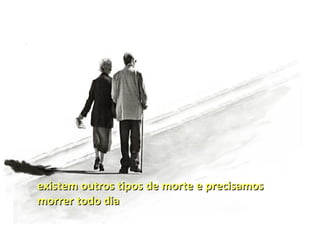 existem outros tipos de morte e precisamos
morrer todo dia
 