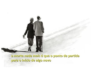 a morte nada mais é que o ponto de partida
para o início de algo novo
 
