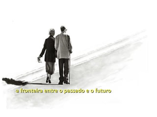 a fronteira entre o passado e o futuro
 