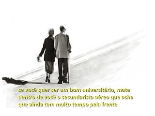 se você quer ser um bom universitário, mate
dentro de você o secundarista aéreo que acha
que ainda tem muito tempo pela frente
 