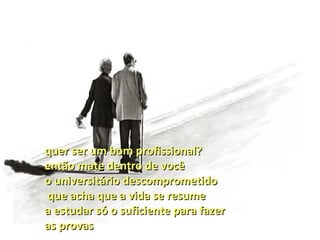 quer ser um bom profissional?
então mate dentro de você
o universitário descomprometido
que acha que a vida se resume
a estudar só o suficiente para fazer
as provas
 