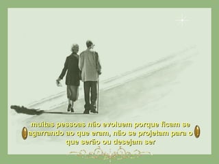 muitas pessoas não evoluem porque ficam semuitas pessoas não evoluem porque ficam se
agarrando ao que eram, não se projetam para oagarrando ao que eram, não se projetam para o
que serão ou desejam serque serão ou desejam ser
 