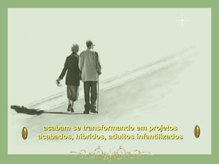 acabam se transformando em projetosacabam se transformando em projetos
acabados, híbridos, adultos infantilizadosacabados, híbridos, adultos infantilizados
 
