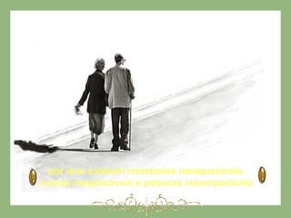 por isso existem momentos inesquecíveis,
coisas inexplicáveis e pessoas incomparáveis
 
