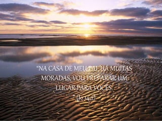 “NA CASA DE MEU PAI, HÁ MUITAS
MORADAS, VOU PREPARAR UM
LUGAR PARA VOCÊS.
” (Jo 14,2)
 