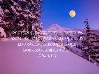 “Se cremos que Jesus morreu e ressuscitou,
ASSIM TAMBÉM DEVEMOS CRER QUE DEUS
LEVARÁ COM JESUS AQUELES QUE
MORRERAM UNIDOS A ELE.”
(1Ts 4,14)
 