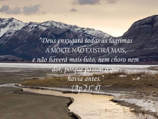 “Deus enxugará todas as lagrimas
A MORTE NÃO EXISTIRÁ MAIS,
e não haverá mais luto, nem choro nem
dor, porque passou o que
havia antes.”
(Ap 21, 4)
 