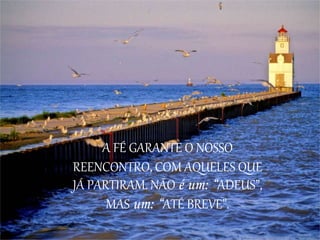 A FÉ GARANTE O NOSSO
REENCONTRO, COM AQUELES QUE
JÁ PARTIRAM. NÃO é um: “ADEUS”,
MAS um: “ATÉ BREVE”.
 