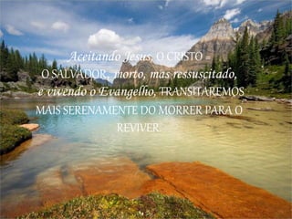 Aceitando Jesus, O CRISTO =
O SALVADOR, morto, mas ressuscitado,
e vivendo o Evangelho, TRANSITAREMOS
MAIS SERENAMENTE DO MORRER PARA O
REVIVER.
 