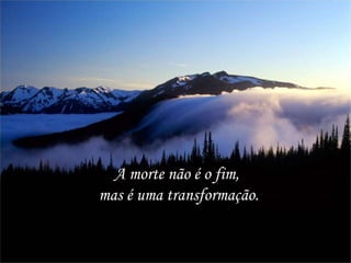 A morte não é o fim,
mas é uma transformação.
 