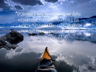 “O Senhor é meu pastor, nada me falta.
MESMO QUE EU PASSE PELO VALE DA
MORTE, NENHUM MAL EU TEMEREI,
PORQUE ESTÁS COMIGO e me dás
segurança.” (SL 23, 4)
 