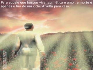 Para aquele que buscou viver com ética e amor, a morte é
apenas o fim de um ciclo. A volta para casa.
 