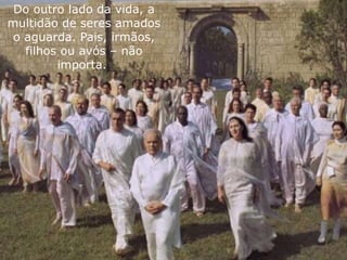 Do outro lado da vida, a
multidão de seres amados
 o aguarda. Pais, irmãos,
   filhos ou avós – não
         importa.
 