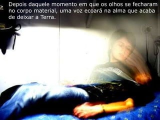 Depois daquele momento em que os olhos se fecharam
no corpo material, uma voz ecoará na alma que acaba
de deixar a Terra.
 