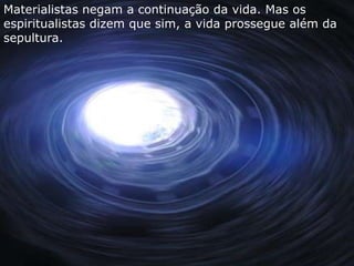 Materialistas negam a continuação da vida. Mas os
espiritualistas dizem que sim, a vida prossegue além da
sepultura.
 