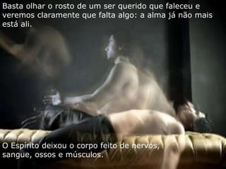 Basta olhar o rosto de um ser querido que faleceu e
veremos claramente que falta algo: a alma já não mais
está ali.




O Espírito deixou o corpo feito de nervos,
sangue, ossos e músculos.
 