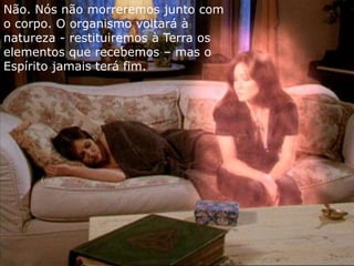 Não. Nós não morreremos junto com
o corpo. O organismo voltará à
natureza - restituiremos à Terra os
elementos que recebemos – mas o
Espírito jamais terá fim.
 