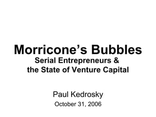 Morricone’s Bubbles Paul Kedrosky October 31, 2006 Serial Entrepreneurs &  the State of Venture Capital 